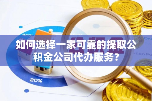 翠峦如何选择一家可靠的提取公积金公司代办服务？