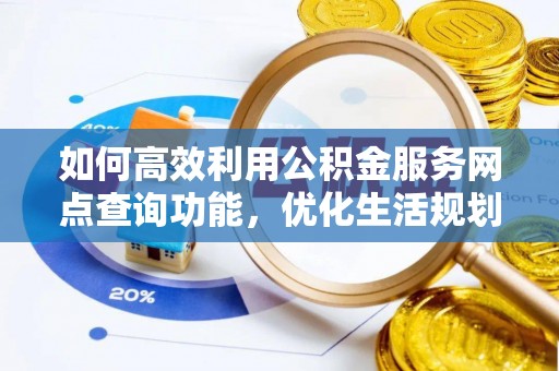 翠峦如何高效利用公积金服务网点查询功能，优化生活规划