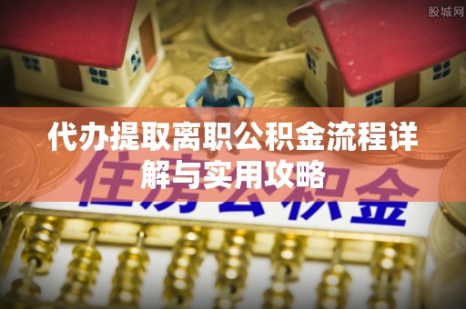 翠峦代办提取离职公积金流程详解与实用攻略