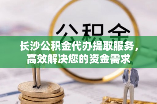 翠峦长沙公积金代办提取服务，高效解决您的资金需求
