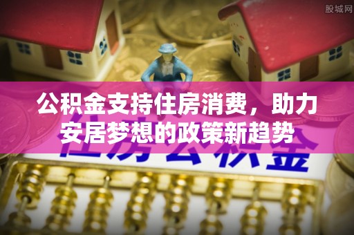 翠峦公积金支持住房消费，助力安居梦想的政策新趋势