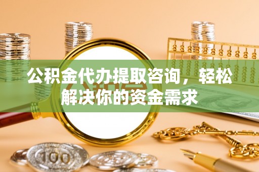翠峦公积金代办提取咨询，轻松解决你的资金需求
