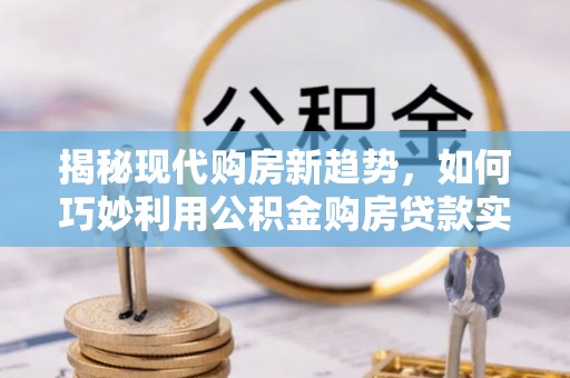 翠峦揭秘现代购房新趋势，如何巧妙利用公积金购房贷款实现梦想家园