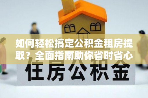 翠峦如何轻松搞定公积金租房提取？全面指南助你省时省心