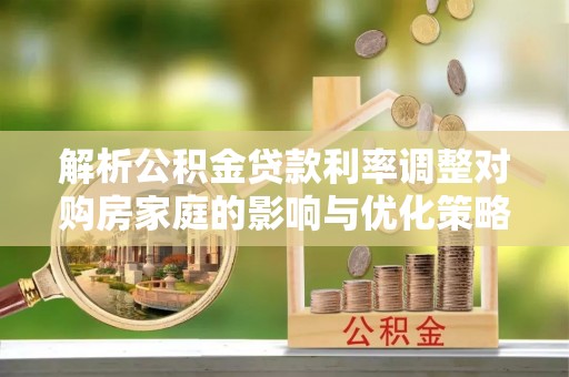 翠峦解析公积金贷款利率调整对购房家庭的影响与优化策略