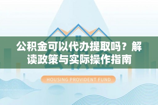 翠峦公积金可以代办提取吗？解读政策与实际操作指南