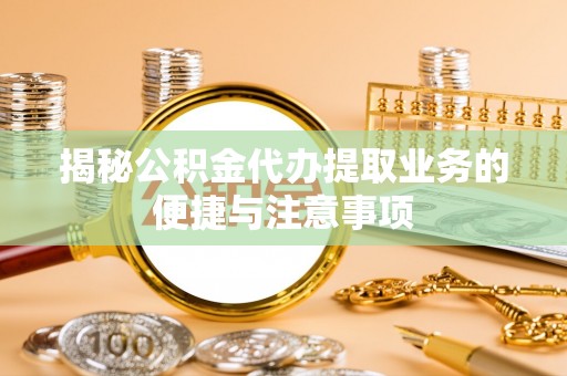 翠峦揭秘公积金代办提取业务的便捷与注意事项