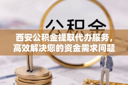 翠峦西安公积金提取代办服务，高效解决您的资金需求问题
