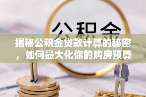 翠峦揭秘公积金贷款计算的秘密，如何最大化你的购房预算