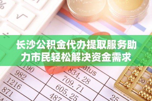 翠峦长沙公积金代办提取服务助力市民轻松解决资金需求