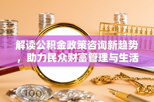 翠峦解读公积金政策咨询新趋势，助力民众财富管理与生活规划