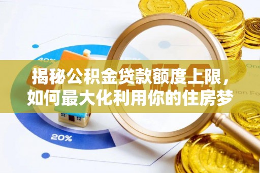 翠峦揭秘公积金贷款额度上限，如何最大化利用你的住房梦想资金？