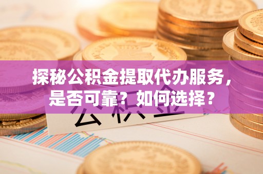 翠峦探秘公积金提取代办服务，是否可靠？如何选择？