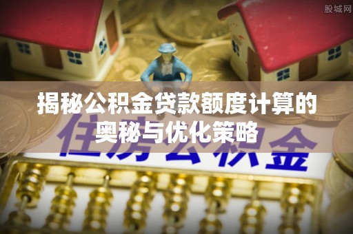 翠峦揭秘公积金贷款额度计算的奥秘与优化策略