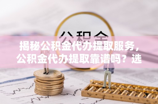 翠峦揭秘公积金代办提取服务，公积金代办提取靠谱吗？选择需谨慎