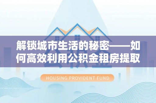 翠峦解锁城市生活的秘密——如何高效利用公积金租房提取政策优化居住体验