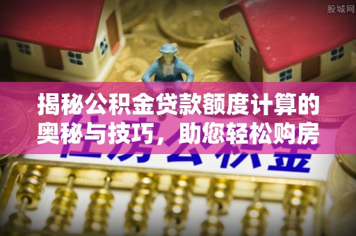 翠峦揭秘公积金贷款额度计算的奥秘与技巧，助您轻松购房