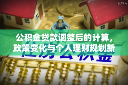 翠峦公积金贷款调整后的计算，政策变化与个人理财规划新方向