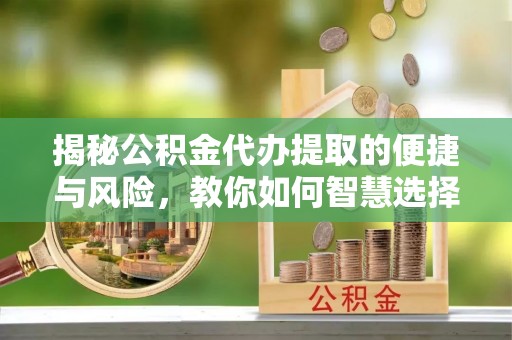 翠峦揭秘公积金代办提取的便捷与风险，教你如何智慧选择