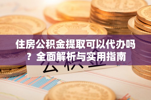 翠峦住房公积金提取可以代办吗？全面解析与实用指南
