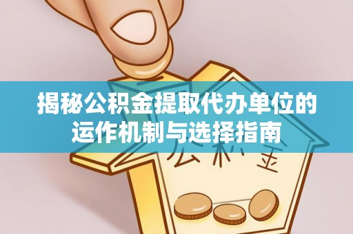 翠峦揭秘公积金提取代办单位的运作机制与选择指南