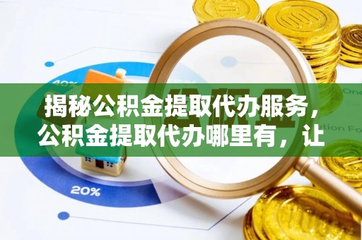 翠峦揭秘公积金提取代办服务，公积金提取代办哪里有，让你省时省心的解决方案