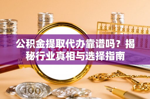 翠峦公积金提取代办靠谱吗？揭秘行业真相与选择指南