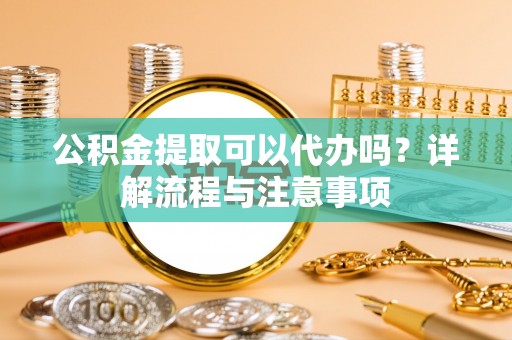 翠峦公积金提取可以代办吗？详解流程与注意事项