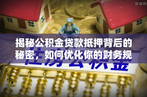 翠峦揭秘公积金贷款抵押背后的秘密，如何优化你的财务规划