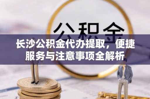 翠峦长沙公积金代办提取，便捷服务与注意事项全解析
