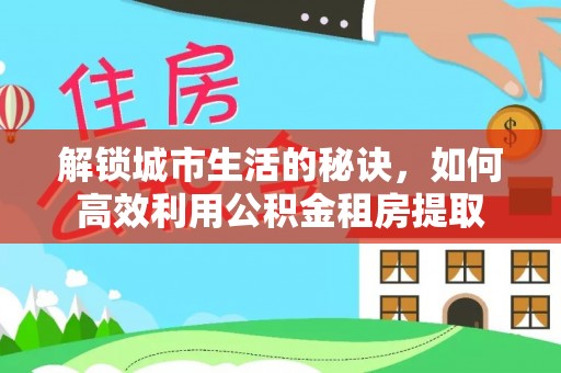 翠峦解锁城市生活的秘诀，如何高效利用公积金租房提取