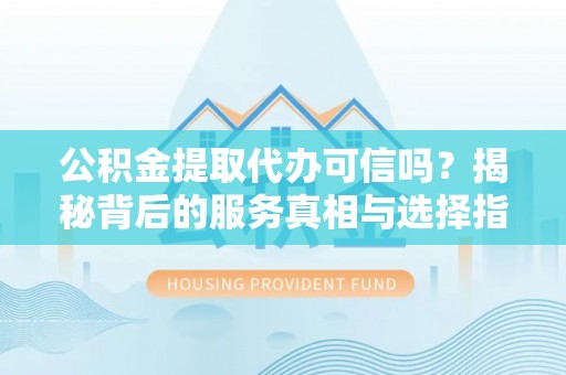 翠峦公积金提取代办可信吗？揭秘背后的服务真相与选择指南