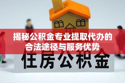 翠峦揭秘公积金专业提取代办的合法途径与服务优势