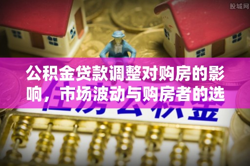 翠峦公积金贷款调整对购房的影响，市场波动与购房者的选择