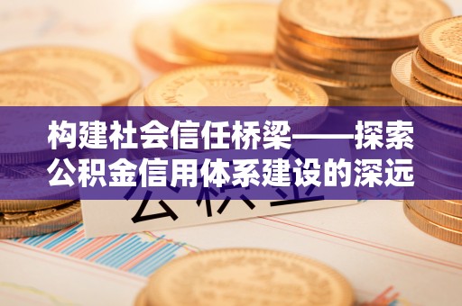 翠峦构建社会信任桥梁——探索公积金信用体系建设的深远意义