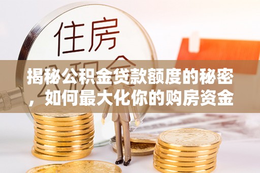 翠峦揭秘公积金贷款额度的秘密，如何最大化你的购房资金