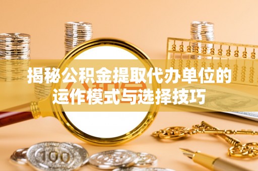 翠峦揭秘公积金提取代办单位的运作模式与选择技巧