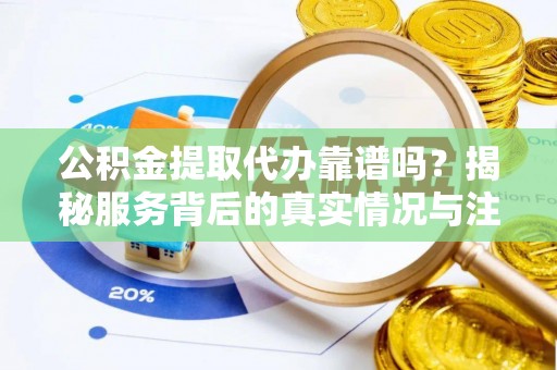 翠峦公积金提取代办靠谱吗？揭秘服务背后的真实情况与注意事项