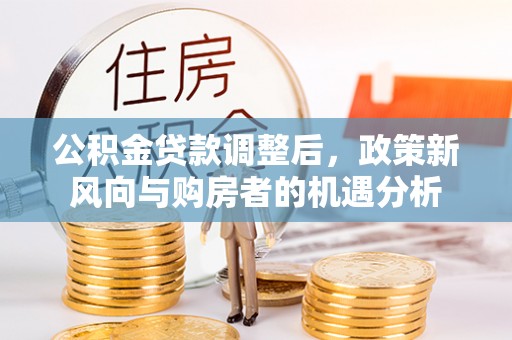 翠峦公积金贷款调整后，政策新风向与购房者的机遇分析