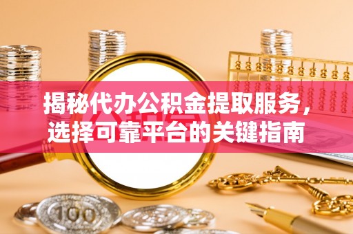 翠峦揭秘代办公积金提取服务，选择可靠平台的关键指南