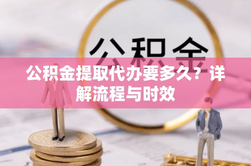 翠峦公积金提取代办要多久？详解流程与时效