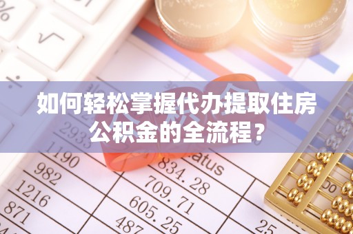 翠峦如何轻松掌握代办提取住房公积金的全流程？