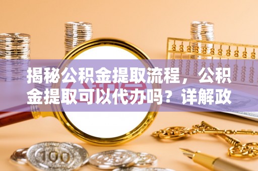 翠峦揭秘公积金提取流程，公积金提取可以代办吗？详解政策与实操技巧
