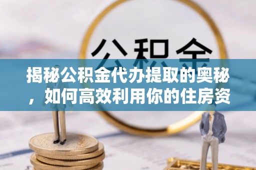 翠峦揭秘公积金代办提取的奥秘，如何高效利用你的住房资金
