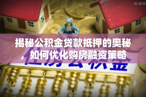 翠峦揭秘公积金贷款抵押的奥秘，如何优化购房融资策略