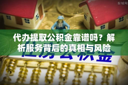 翠峦代办提取公积金靠谱吗？解析服务背后的真相与风险