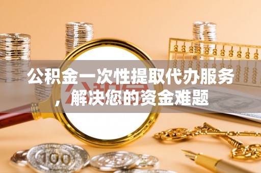 翠峦公积金一次性提取代办服务，解决您的资金难题