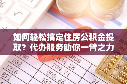 翠峦如何轻松搞定住房公积金提取？代办服务助你一臂之力