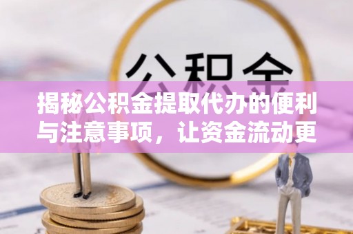 翠峦揭秘公积金提取代办的便利与注意事项，让资金流动更高效