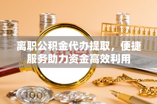 翠峦离职公积金代办提取，便捷服务助力资金高效利用